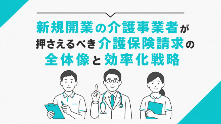 新規開業の介護事業者が押さえるべき介護保険請求の全体像と効率化戦略