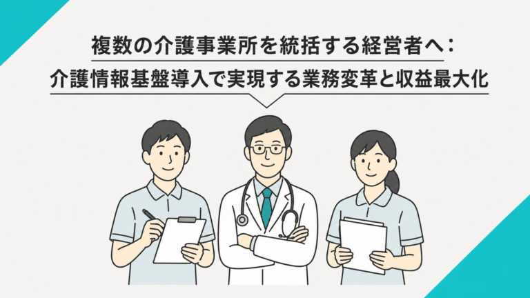 複数の介護事業所を統括する経営者へ：介護情報基盤導入で実現する業務変革と収益最大化